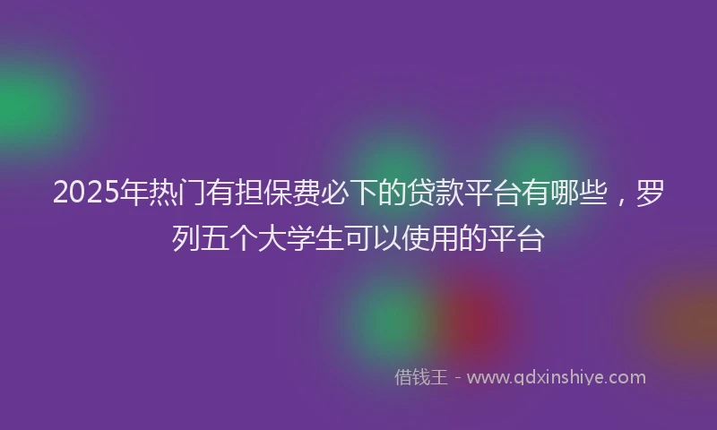 2025年热门有担保费必下的贷款平台有哪些，罗列五个大学生可以使用的平台