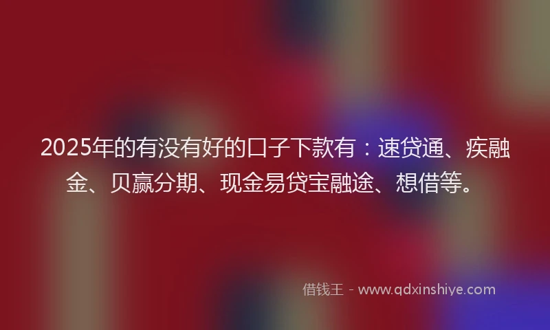 2025年的有没有好的口子下款有：速贷通、疾融金、贝赢分期、现金易贷宝融途、想借等。