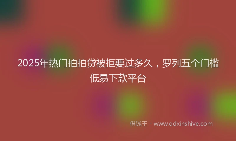 2025年热门拍拍贷被拒要过多久，罗列五个门槛低易下款平台