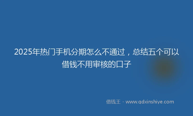 2025年热门手机分期怎么不通过，总结五个可以借钱不用审核的口子