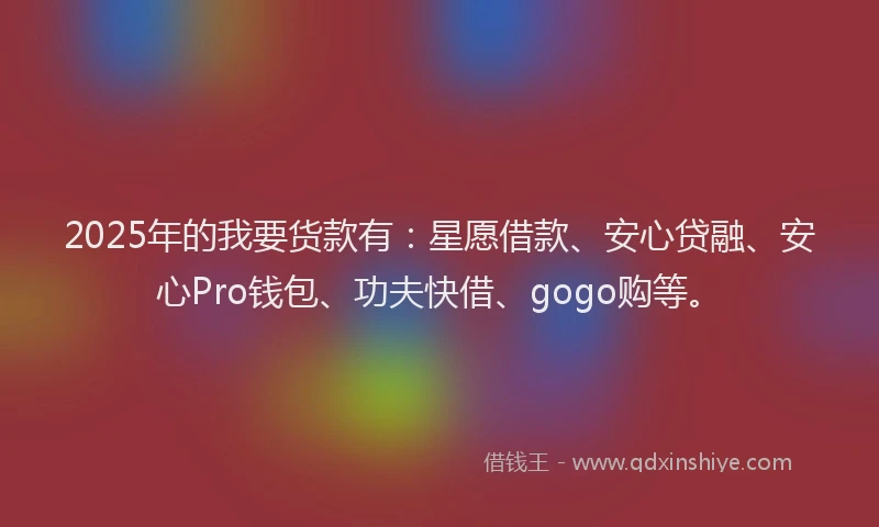 2025年的我要货款有：星愿借款、安心贷融、安心Pro钱包、功夫快借、gogo购等。