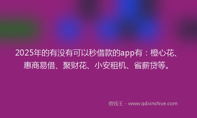 2025年的有没有可以秒借款的app有：橙心花、惠商易借、聚财花、小安租机、省薪贷等。