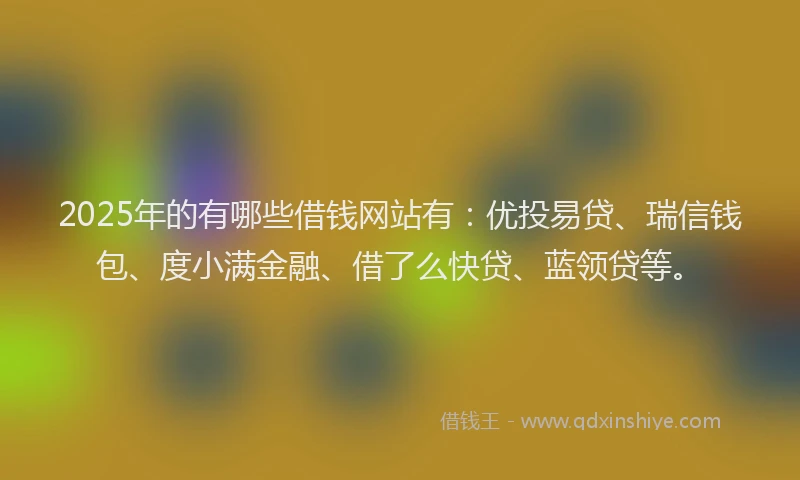 2025年的有哪些借钱网站有：优投易贷、瑞信钱包、度小满金融、借了么快贷、蓝领贷等。