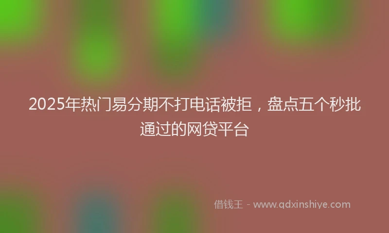 2025年热门易分期不打电话被拒，盘点五个秒批通过的网贷平台