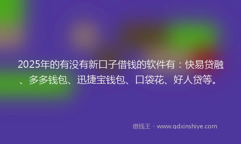 2025年的有没有新口子借钱的软件有：快易贷融、多多钱包、迅捷宝钱包、口袋花、好人贷等。