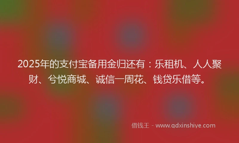 2025年的支付宝备用金归还有：乐租机、人人聚财、兮悦商城、诚信一周花、钱贷乐借等。