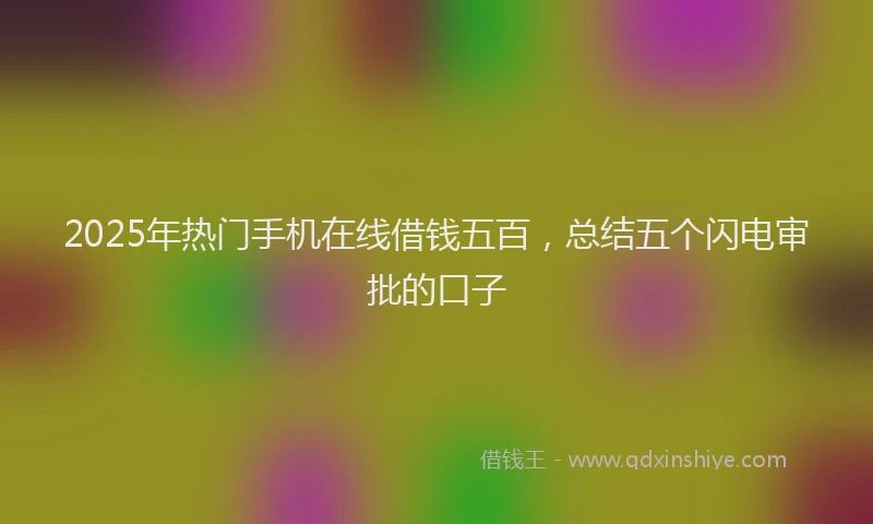 2025年热门手机在线借钱五百，总结五个闪电审批的口子