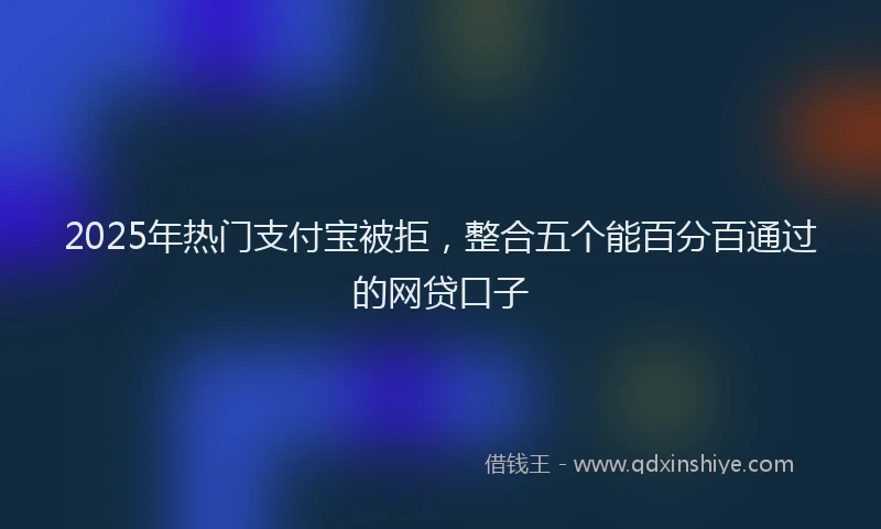 2025年热门支付宝被拒，整合五个能百分百通过的网贷口子