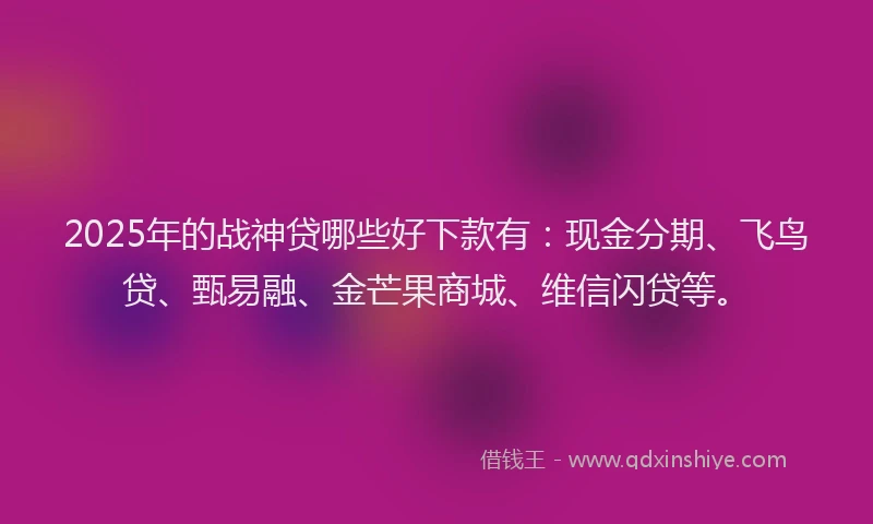 2025年的战神贷哪些好下款有：现金分期、飞鸟贷、甄易融、金芒果商城、维信闪贷等。