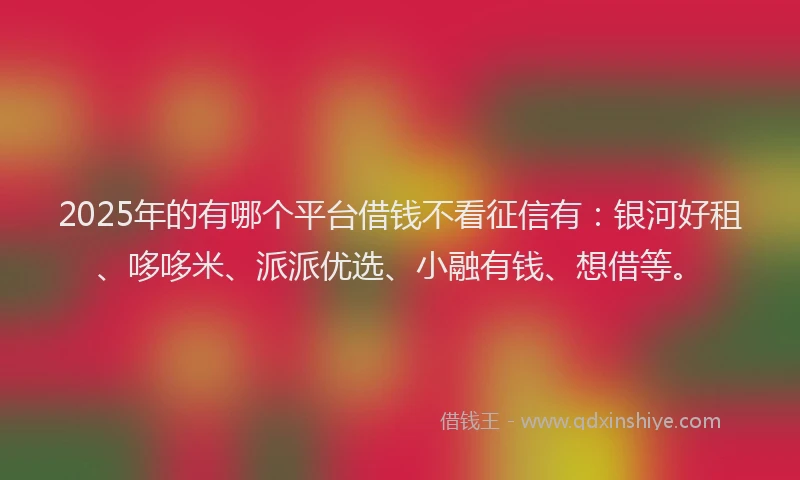 2025年的有哪个平台借钱不看征信有：银河好租、哆哆米、派派优选、小融有钱、想借等。