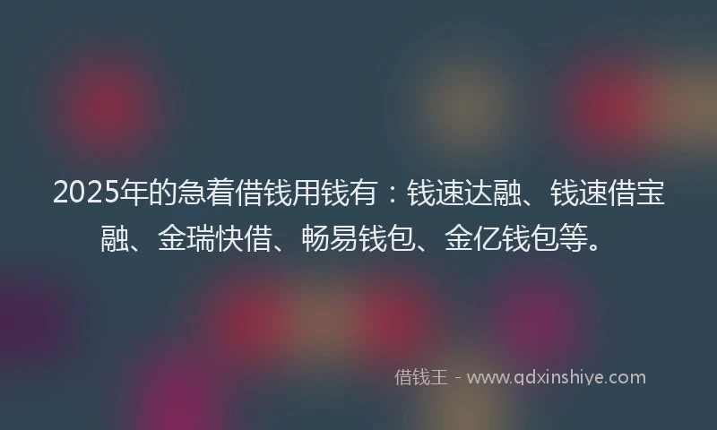 2025年的急着借钱用钱有：钱速达融、钱速借宝融、金瑞快借、畅易钱包、金亿钱包等。