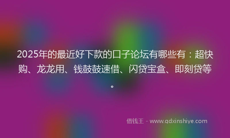 2025年的最近好下款的口子论坛有哪些有：超快购、龙龙用、钱鼓鼓速借、闪贷宝盒、即刻贷等。