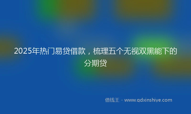 2025年热门易贷借款，梳理五个无视双黑能下的分期贷