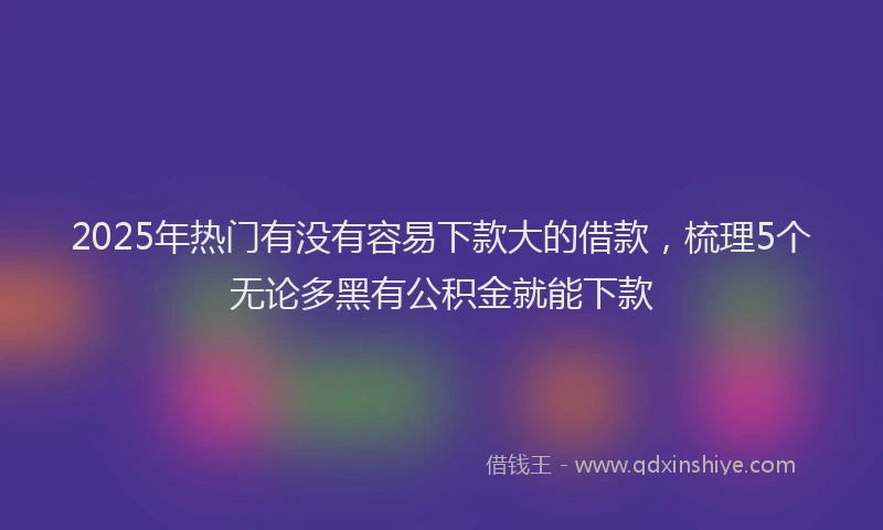 2025年热门有没有容易下款大的借款，梳理5个无论多黑有公积金就能下款