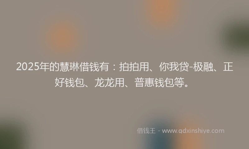 2025年的慧琳借钱有：拍拍用、你我贷-极融、正好钱包、龙龙用、普惠钱包等。