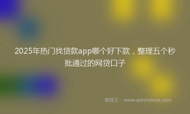 2025年热门找贷款app哪个好下款，整理五个秒批通过的网贷口子
