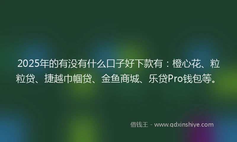 2025年的有没有什么口子好下款有：橙心花、粒粒贷、捷越巾帼贷、金鱼商城、乐贷Pro钱包等。