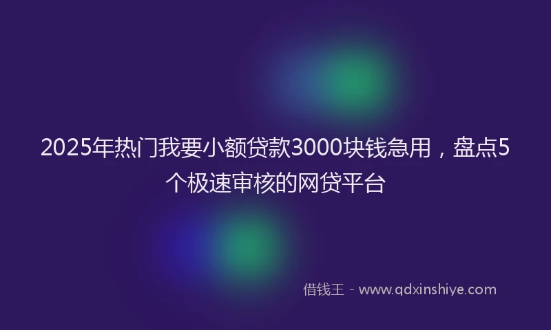 2025年热门我要小额贷款3000块钱急用，盘点5个极速审核的网贷平台