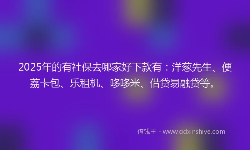 2025年的有社保去哪家好下款有：洋葱先生、便荔卡包、乐租机、哆哆米、借贷易融贷等。