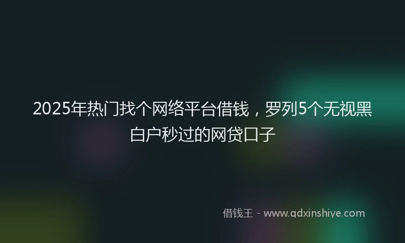 2025年热门找个网络平台借钱，罗列5个无视黑白户秒过的网贷口子