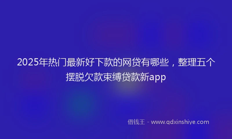 2025年热门最新好下款的网贷有哪些，整理五个摆脱欠款束缚贷款新app