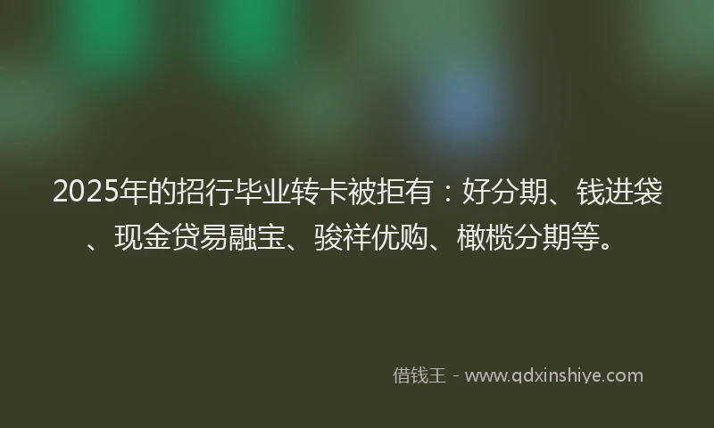 2025年的招行毕业转卡被拒有：好分期、钱进袋、现金贷易融宝、骏祥优购、橄榄分期等。
