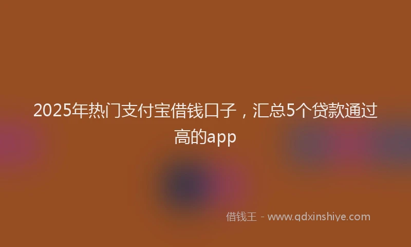 2025年热门支付宝借钱口子，汇总5个贷款通过高的app