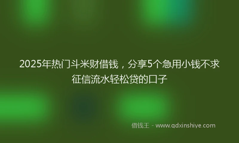 2025年热门斗米财借钱，分享5个急用小钱不求征信流水轻松贷的口子