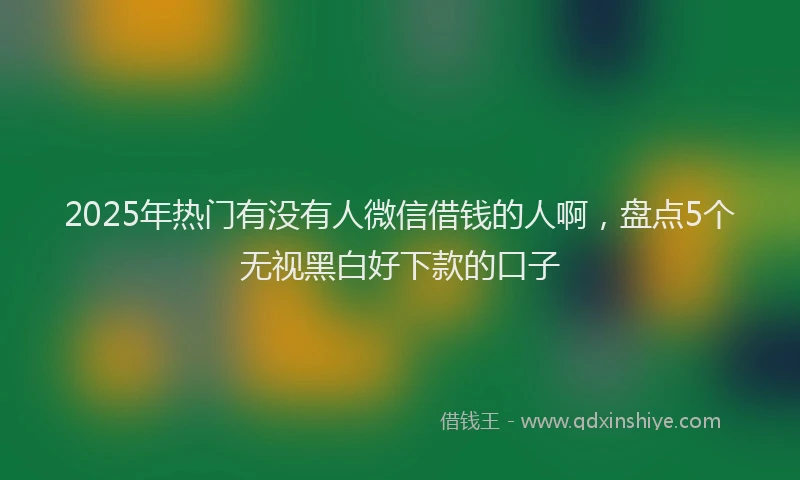 2025年热门有没有人微信借钱的人啊，盘点5个无视黑白好下款的口子