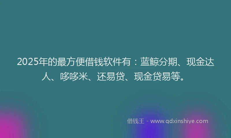 2025年的最方便借钱软件有：蓝鲸分期、现金达人、哆哆米、还易贷、现金贷易等。