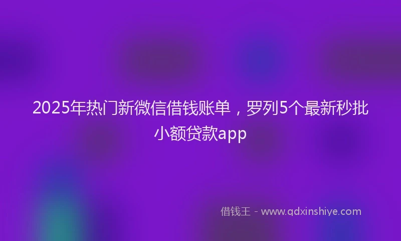 2025年热门新微信借钱账单，罗列5个最新秒批小额贷款app