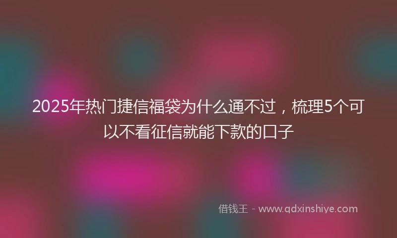 2025年热门捷信福袋为什么通不过，梳理5个可以不看征信就能下款的口子