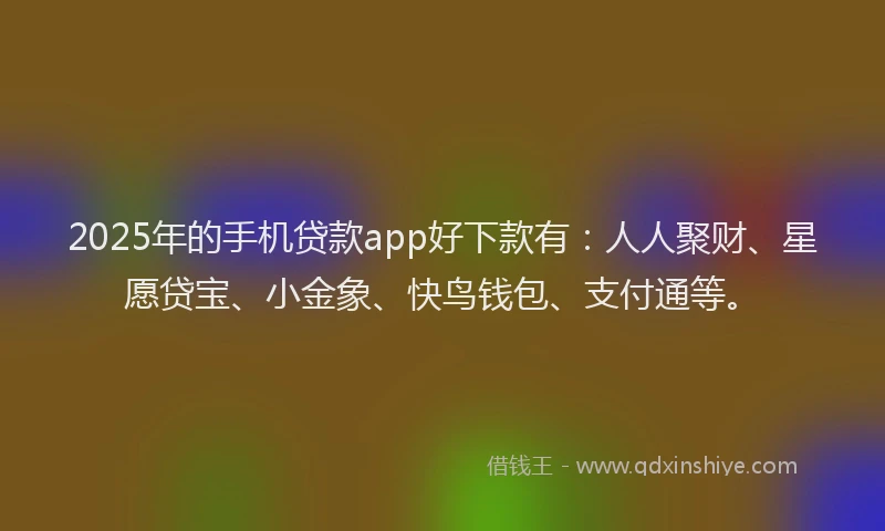 2025年的手机贷款app好下款有：人人聚财、星愿贷宝、小金象、快鸟钱包、支付通等。
