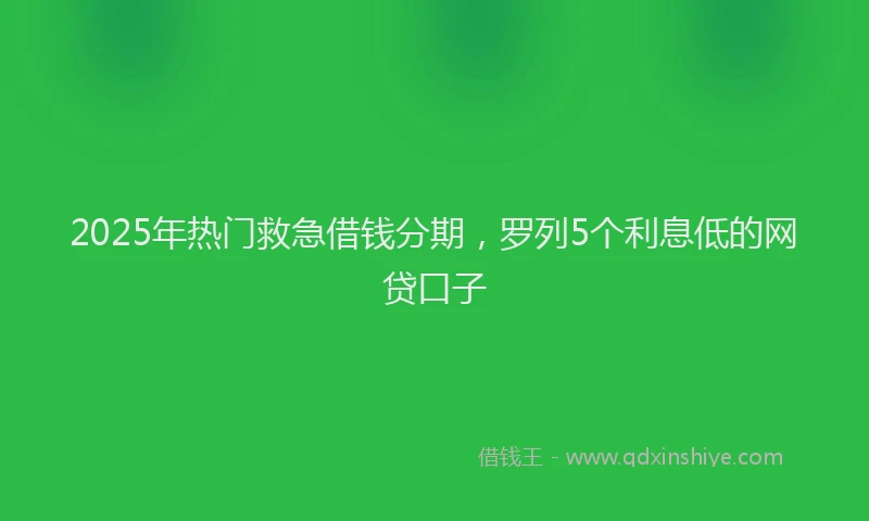 2025年热门救急借钱分期，罗列5个利息低的网贷口子