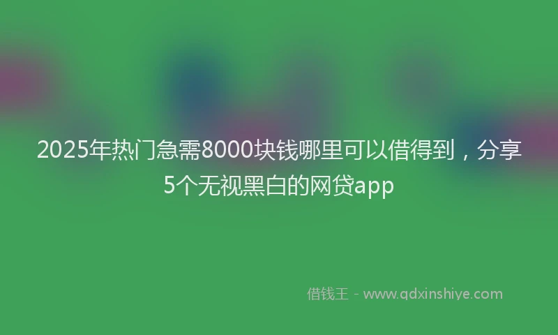 2025年热门急需8000块钱哪里可以借得到，分享5个无视黑白的网贷app