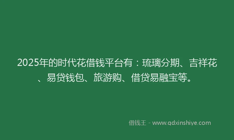 2025年的时代花借钱平台有：琉璃分期、吉祥花、易贷钱包、旅游购、借贷易融宝等。