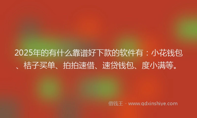 2025年的有什么靠谱好下款的软件有：小花钱包、桔子买单、拍拍速借、速贷钱包、度小满等。
