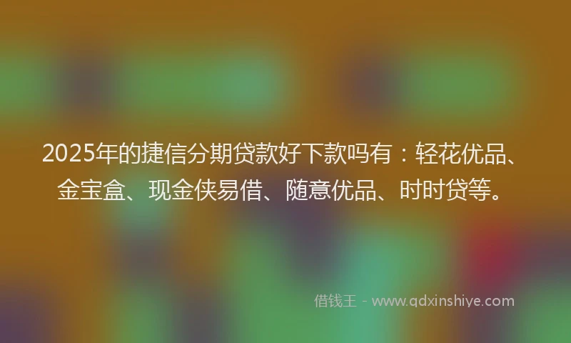 2025年的捷信分期贷款好下款吗有：轻花优品、金宝盒、现金侠易借、随意优品、时时贷等。
