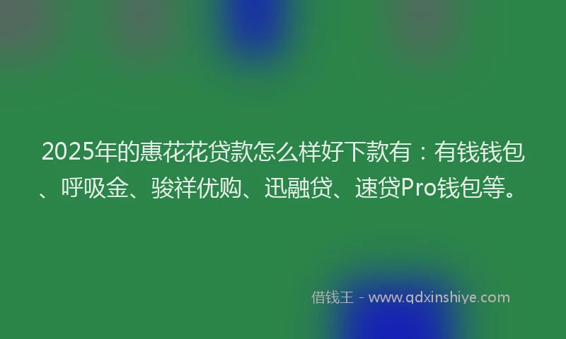 2025年的惠花花贷款怎么样好下款有：有钱钱包、呼吸金、骏祥优购、迅融贷、速贷Pro钱包等。