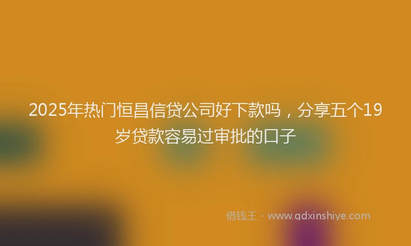 2025年热门恒昌信贷公司好下款吗，分享五个19岁贷款容易过审批的口子