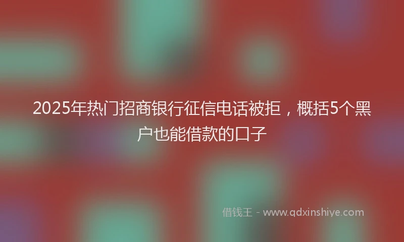 2025年热门招商银行征信电话被拒，概括5个黑户也能借款的口子