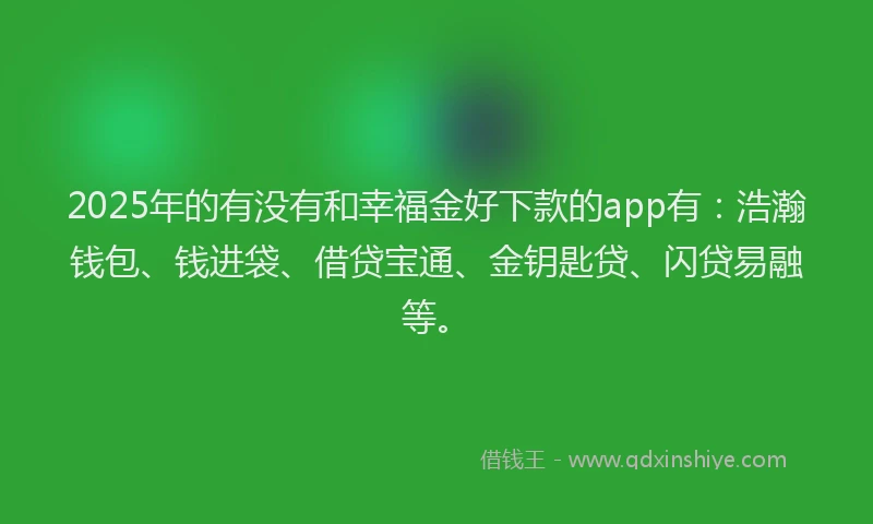 2025年的有没有和幸福金好下款的app有：浩瀚钱包、钱进袋、借贷宝通、金钥匙贷、闪贷易融等。