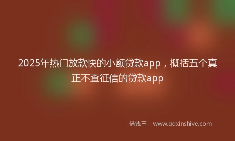 2025年热门放款快的小额贷款app，概括五个真正不查征信的贷款app