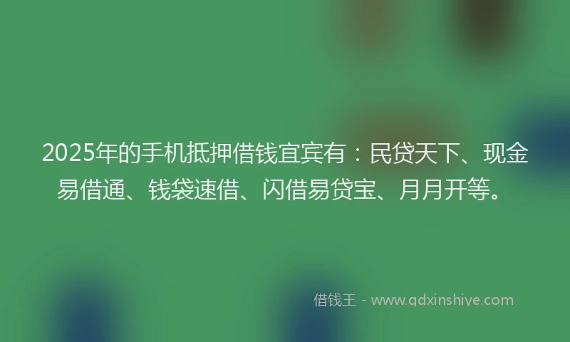 2025年的手机抵押借钱宜宾有：民贷天下、现金易借通、钱袋速借、闪借易贷宝、月月开等。