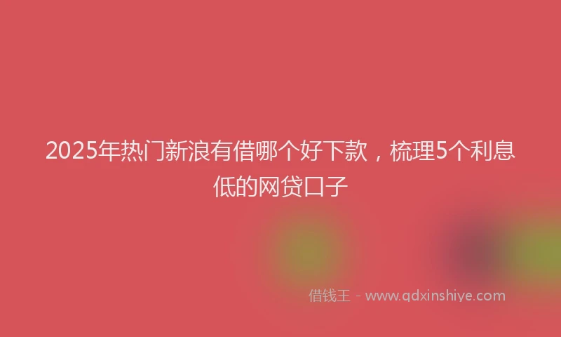 2025年热门新浪有借哪个好下款，梳理5个利息低的网贷口子