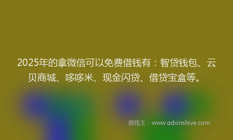 2025年的拿微信可以免费借钱有：智贷钱包、云贝商城、哆哆米、现金闪贷、借贷宝盒等。