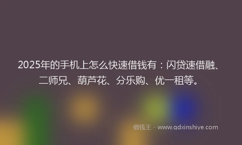 2025年的手机上怎么快速借钱有：闪贷速借融、二师兄、葫芦花、分乐购、优一租等。