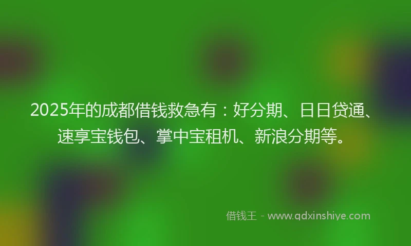 2025年的成都借钱救急有：好分期、日日贷通、速享宝钱包、掌中宝租机、新浪分期等。