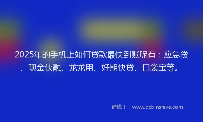 2025年的手机上如何贷款最快到账呢有：应急贷、现金侠融、龙龙用、好期快贷、口袋宝等。