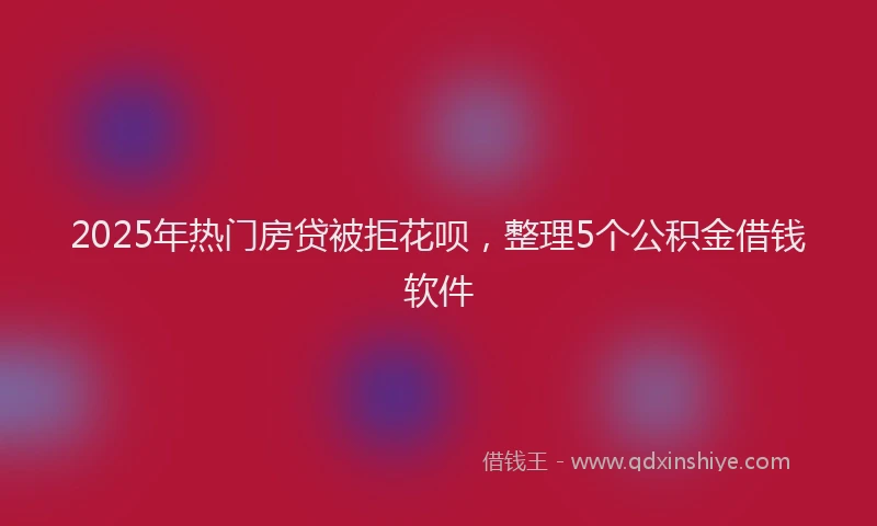 2025年热门房贷被拒花呗，整理5个公积金借钱软件